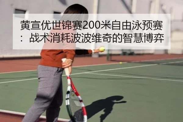 黄宣优世锦赛200米自由泳预赛：战术消耗波波维奇的智慧博弈