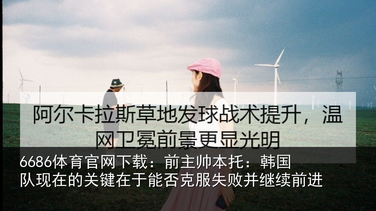 6686体育官网下载：前主帅本托：韩国队现在的关键在于能否克服失败并继续前进
