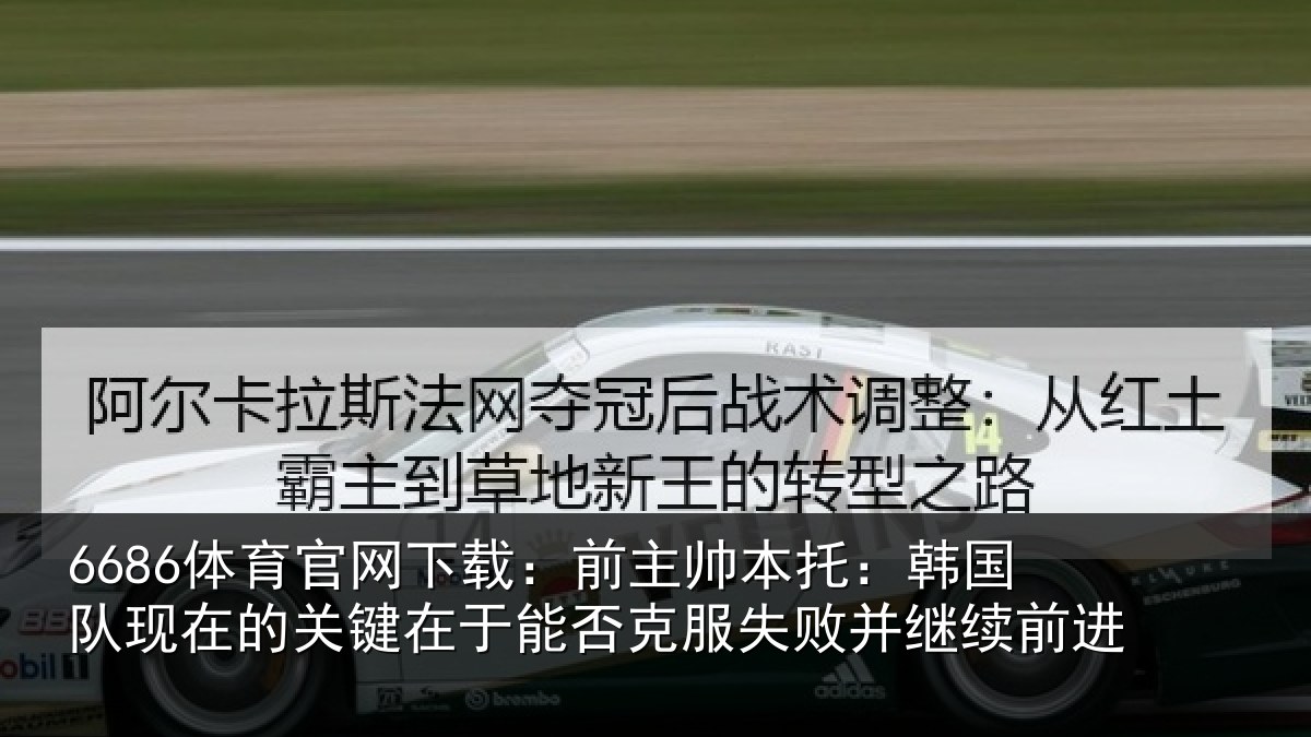 6686体育官网下载：前主帅本托：韩国队现在的关键在于能否克服失败并继续前进