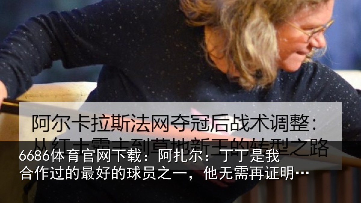 6686体育官网下载：阿扎尔：丁丁是我合作过的最好的球员之一，他无需再证明什么