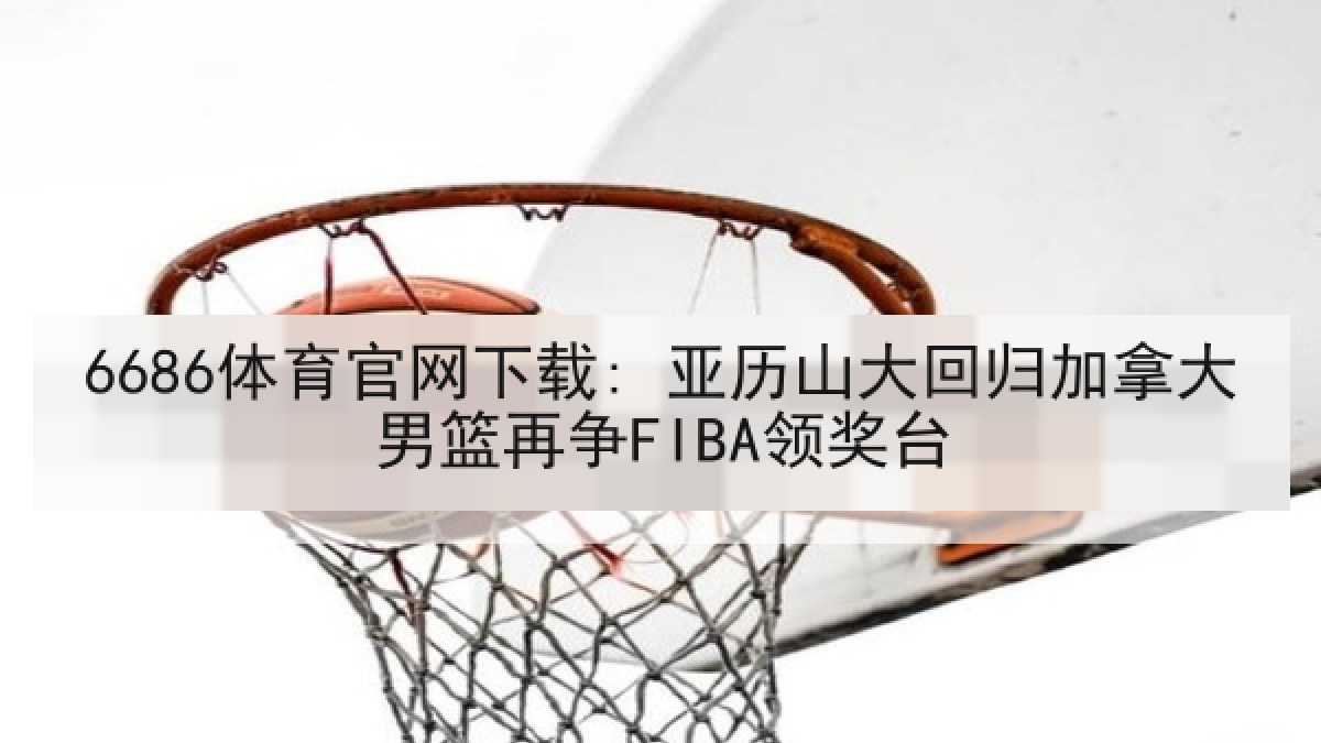 6686体育官网下载: 亚历山大回归加拿大男篮再争FIBA领奖台