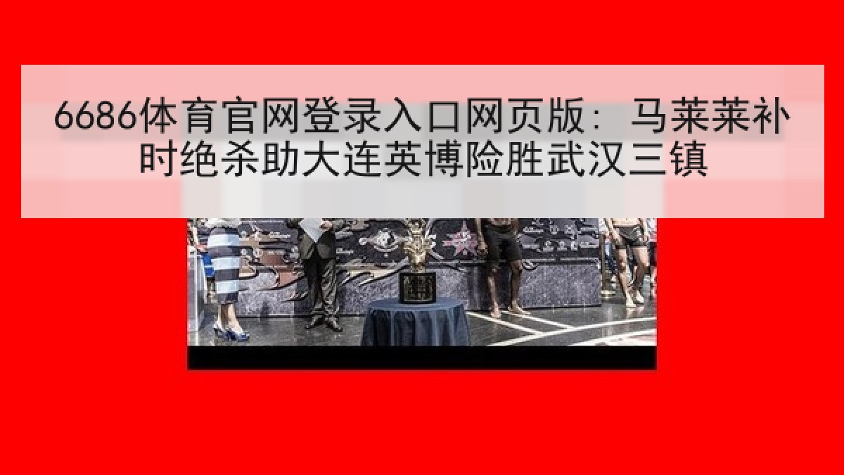 6686体育官网登录入口网页版: 马莱莱补时绝杀助大连英博险胜武汉三镇