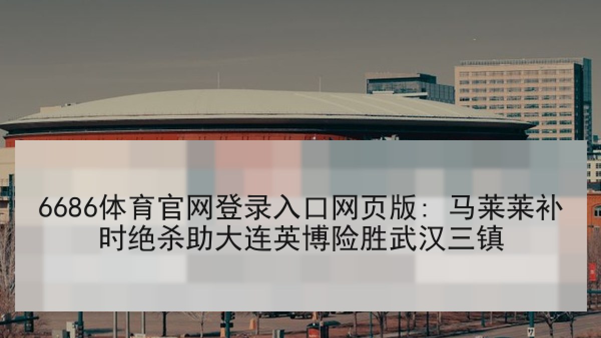 6686体育官网登录入口网页版: 马莱莱补时绝杀助大连英博险胜武汉三镇