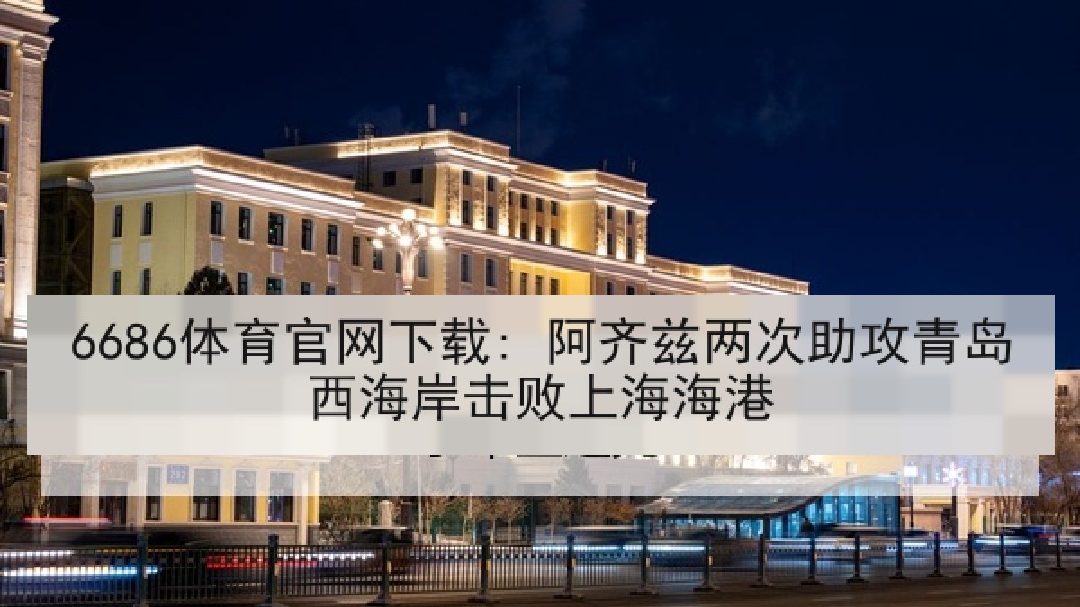 6686体育官网下载: 阿齐兹两次助攻青岛西海岸击败上海海港