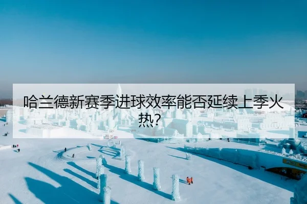 哈兰德新赛季进球效率能否延续上季火热？