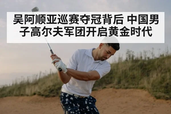 吴阿顺亚巡赛夺冠背后 中国男子高尔夫军团开启黄金时代