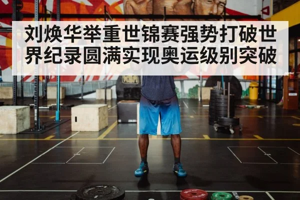 刘焕华举重世锦赛强势打破世界纪录圆满实现奥运级别突破