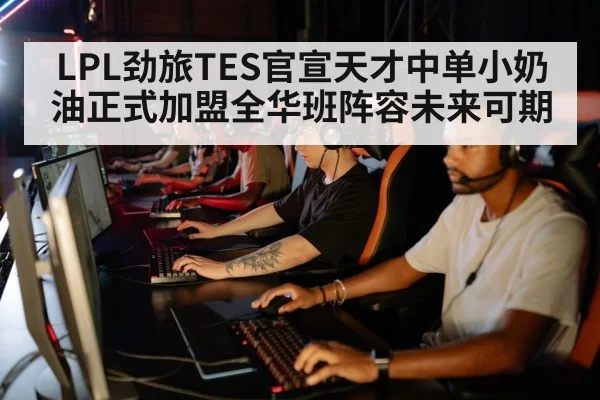LPL劲旅TES官宣天才中单小奶油正式加盟全华班阵容未来可期