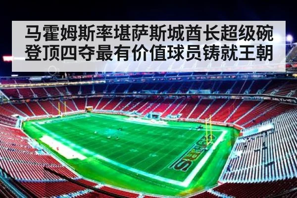 马霍姆斯率堪萨斯城酋长超级碗登顶四夺最有价值球员铸就王朝