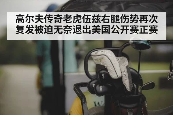 高尔夫传奇老虎伍兹右腿伤势再次复发被迫无奈退出美国公开赛正赛