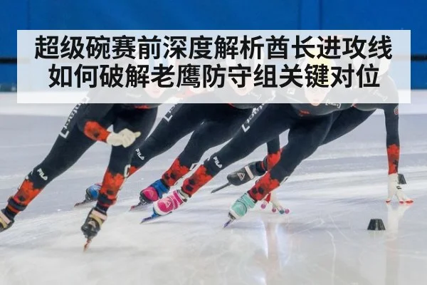 超级碗赛前深度解析酋长进攻线如何破解老鹰防守组关键对位