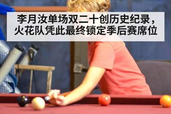 李月汝单场双二十创历史纪录，火花队凭此最终锁定季后赛席位