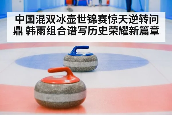中国混双冰壶世锦赛惊天逆转问鼎 韩雨组合谱写历史荣耀新篇章