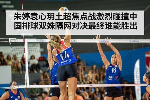 朱婷袁心玥土超焦点战激烈碰撞中国排球双姝隔网对决最终谁能胜出